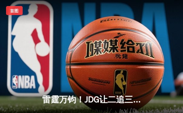 雷霆万钧！JDG让二追三惊险翻盘T1，勇夺2023季中冠军赛总决赛门票