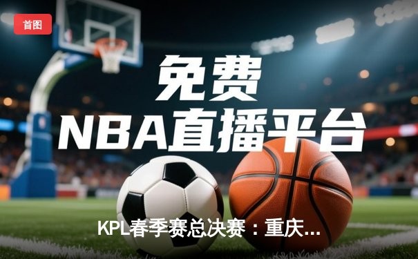 KPL春季赛总决赛：重庆狼队4-2复仇北京WB，斩获队史第九冠