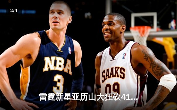 雷霆新星亚历山大狂砍41分创生涯新高，加时险胜雄鹿献经典对决 - 2
