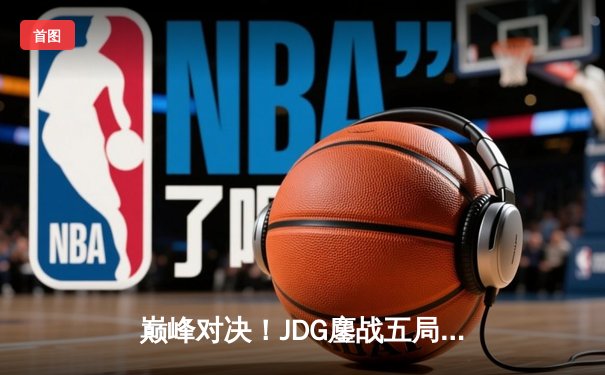 巅峰对决！JDG鏖战五局险胜BLG，勇夺2023英雄联盟夏季赛总冠军