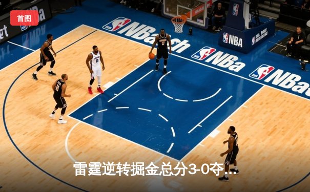 雷霆逆转掘金总分3-0夺赛点，亚历山大34分制胜，约基奇空砍三双