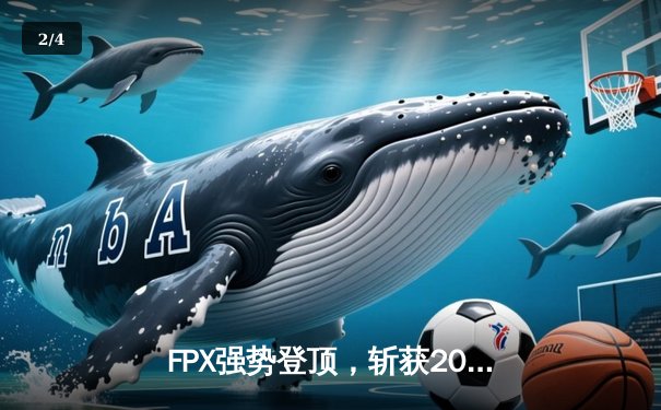 FPX强势登顶，斩获2024英雄联盟世界赛冠军，中国战队再创辉煌 - 2