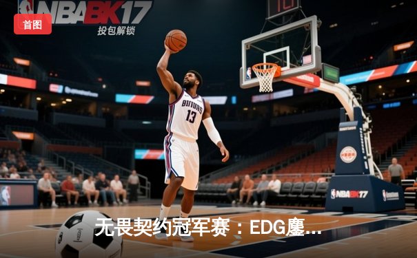 无畏契约冠军赛：EDG鏖战五局力克Gen.G，ZmjjKK关键发挥锁定四强席位