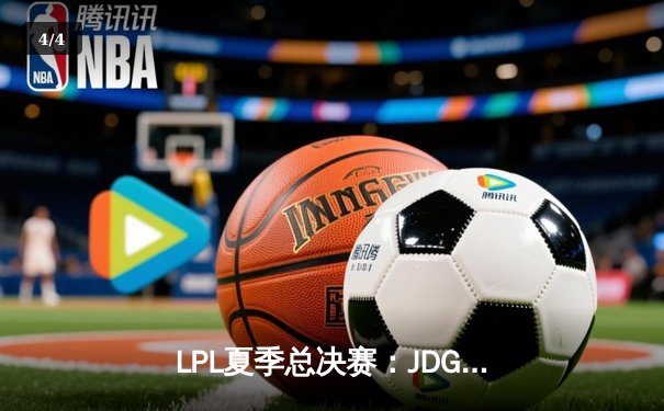 LPL夏季总决赛：JDG鏖战五局力克TES，成功卫冕联赛冠军 - 4
