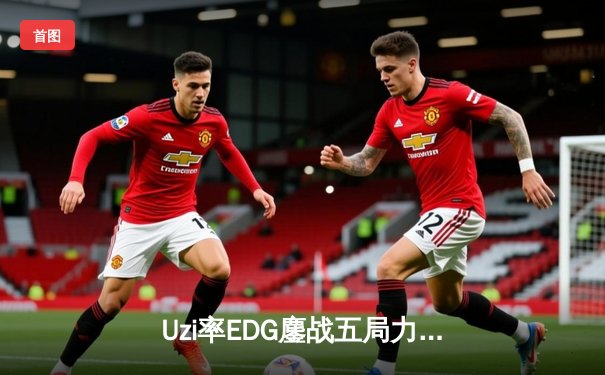 Uzi率EDG鏖战五局力克RNG，LPL夏季赛上演经典逆袭