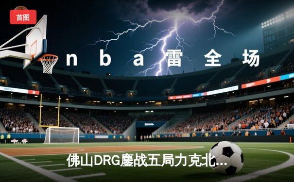 佛山DRG鏖战五局力克北京WB，暖阳露娜天秀难救主