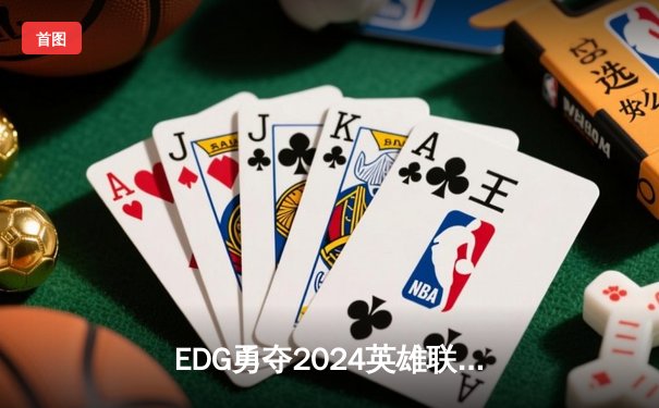 EDG勇夺2024英雄联盟季中冠军赛冠军，LPL赛区再创辉煌