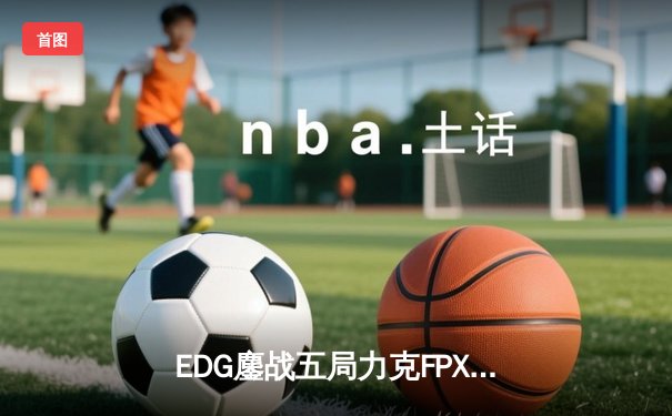 EDG鏖战五局力克FPX，Viper超神霞锁定胜局