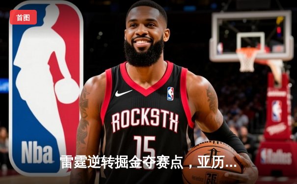 雷霆逆转掘金夺赛点，亚历山大36分导演惊天翻盘