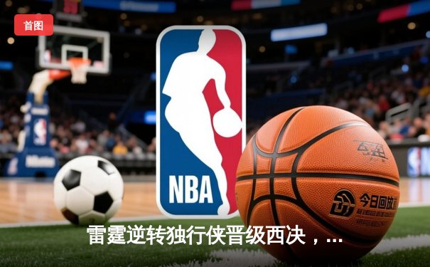 雷霆逆转独行侠晋级西决，亚历山大36分率队完成17分大逆转