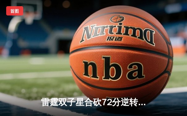 雷霆双子星合砍72分逆转掘金，亚历山大准三双锁定季后赛席位